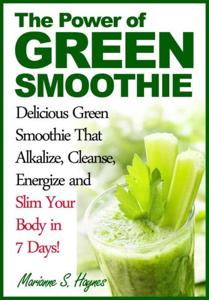 The Power of Green Smoothie:Delicious Green Smoothie That Alkalize, Cleanse, Energize and Slim Your Body in 7 Days!