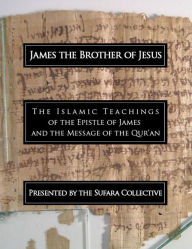 Title: James the Brother of Jesus The Islamic Message of the Epistle of James and the Qur'an, Author: The Sufara Collective