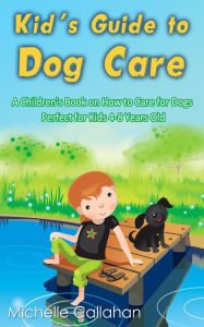 Title: Kid's Guide to Dog Care: A Children's Book on How to Care for Dogs - Perfect for Kids 4-8 Years Old, Author: Michelle Callahan