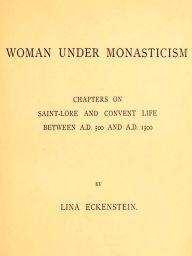 Title: Woman under Monasticism: Chapters on Saint-Lore and Convent Life between A.D. 500 and A.D. 1500, Author: Lina Eckenstein