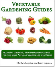 Title: Vegetable Gardening Guides: Planting, Growing, and Harvesting Guides for the Most Popular Vegetables and Herbs, Author: Jason Logsdon