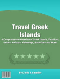 Title: Travel Greek Islands: A Comprehensive Overview of Greek Islands, Vacations, Guides, Holidays, Hideaways, Attractions And More!, Author: Kristie J. Chandler