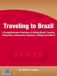 Title: Traveling to Brazil: A Comprehensive Overview of Visiting Brazil, Tourism, Attractions, Adventures, Beaches, Holidays And More!, Author: Eddie M. Gagnon