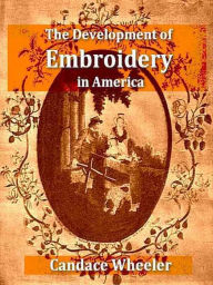 Title: The Development of Embroidery in America, Author: Candace Wheeler