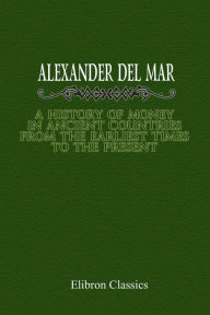 Title: A History of Money in Ancient Countries From the Earliest Times to the Present., Author: Alexander Del Mar (Delmar)