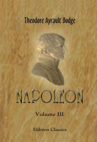 Title: Theodore Dodge. Napoleon. A history of the art of war, from the beginning of the Peninsular War to the end of the Russian Campaign, with a detailed account of the Napoleonic wars. In four volumes. Volume 3., Author: Theodore Dodge