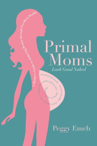 Title: Primal Moms Look Good Naked: A Mother's Guide to Achieving Beauty through Excellent Health, Author: Peggy Emch