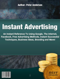 Title: Instant Advertising: All The Right Ingredients To Using Google, The Internet, Facebook, Free Advertising Methods, Instant Successful Techniques, Business Ideas, Branding and More!, Author: Peter Anderson