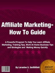 Title: Affiliate Marketing-How To Guide: A Powerful Program To Help You Learn Affiliate Marketing, Training, Tips, Work At Home Business Tips and Strategies and Making Money Quickly, Author: Loranine S. Smithfield