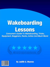 Title: Wakeboarding Lessons: A Consumer’s Guide To Wakeboarding, Tricks, Equipment, Begginers, Racks, Action And Much More!, Author: Judith G. Munroe