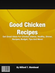 Title: Good Chicken Recipes: Get Great Ideas For Chicken Dishes, Healthy, Dinner, Recipes, Budget, Tips And More!, Author: Millard T. Morehead