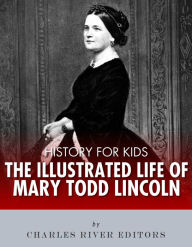 Title: History for Kids: The Illustrated Life of Mary Todd Lincoln, Author: Charles River Editors