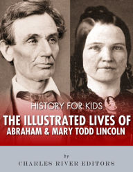 Title: History for Kids: The Illustrated Lives of Abraham Lincoln and Mary Todd Lincoln, Author: Charles River Editors