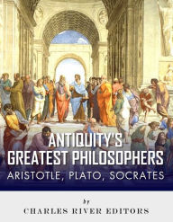Title: Antiquity's Greatest Philosophers: Socrates, Plato, and Aristotle, Author: Charles River Editors