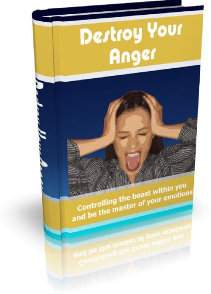 Destroy Your Anger: Controlling the beast within you and be the master of your emotions