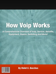 Title: How Voip Works: A Comprehensive Overview of Voip, Service, Benefits, Equipment, Basics, Switching And More!, Author: Violet C. Bacchus