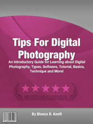 Title: Tips For Digital Photography: An Introductory Guide for Learning about Digital Photography, Types, Software, Tutorial, Basics, Technique and More!, Author: Blanca D. Knott