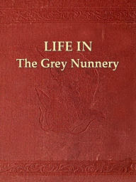 Title: Life in the Grey Nunnery at Montreal, Author: Sarah J. Richardson