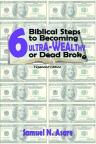 Title: 6 Biblical Steps to Becoming ULTRA-Wealthy or Dead Broke, Author: Samuel N Asare