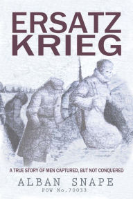 Title: Ersatz Krieg: A True Story of Men Captured, But Not Conquered, Author: Alban Snape