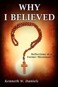 Title: Why I Believed: Reflections of a Former Missionary, Author: Kenneth W Daniels