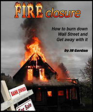 Title: FIRECLOSURE How to burn down Wall Street and get away with it, Author: JH Gordon