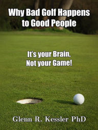 Title: Why Bad Golf Happens To Good People/It's Your Brain Not Your Game!, Author: Glenn R Kessler