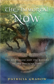 Title: THE IMMORTAL NOW: Ascension and the Nature of the Present Time, Author: Patricia Grabow