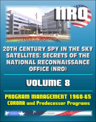 Title: 20th Century Spy in the Sky Satellites: Secrets of the National Reconnaissance Office (NRO) Volume 8 - History Volumes: Management of the Program 1960-1965, Corona and Predecessor Programs, Author: Progressive Management