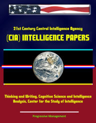 Title: 21st Century Central Intelligence Agency (CIA) Intelligence Papers: Thinking and Writing, Cognitive Science and Intelligence Analysis, Center for the Study of Intelligence, Author: Progressive Management