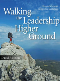 Title: Walking the Leadership Higher Ground: Fourteen Lessons on Spiritual Leadership, Author: David F. Nixon