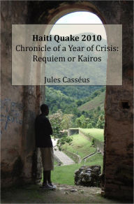 Title: Haiti Quake 2010 Chronicle of a Year of Crisis: Requiem or Kairos, Author: Jules Casseus