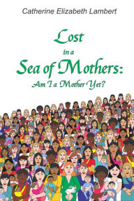 Title: Lost in a Sea of Mothers: Am I a Mother Yet?, Author: Catherine Elizabeth Lambert