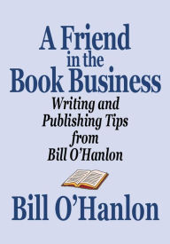 Title: A Friend in the Book Business: Writing and Publishing Tips from Bill O'Hanlon, Author: Bill O'Hanlon