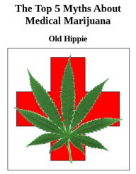 Title: The Top 5 Myths Of Medical Marijuana, Author: Old Hippie