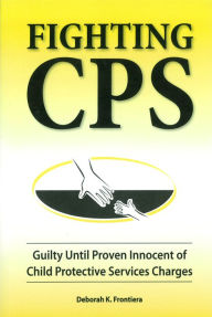 Title: Fighting CPS Guilty Until Proven Innocent of Child Protective Services' Charges, Author: Deborah K. Frontiera