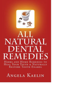 Title: All Natural Dental Remedies: Herbs and Home Remedies to Heal Your Teeth & Naturally Restore Tooth Enamel, Author: Angela Kaelin