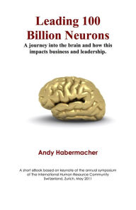 Title: Leading 100 Billion Neurons - A journey into the brain and how this impacts business and leadership, Author: Andy Habermacher