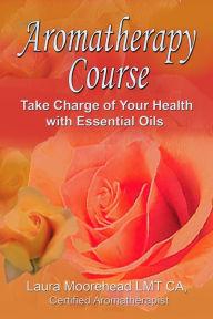 Title: Aromatherapy 6 Week Course: Take Charge of your Health with Essential Oils!, Author: Laura Moorehead