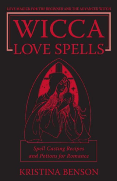 Wicca Love Spells: Love Magick for the Beginner and the Advanced Witch - Spell Casting Recipes and Potions for Romance