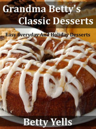 Title: Grandma Betty's Classic Desserts: Easy Everyday And Holiday Desserts, Author: Betty Yells
