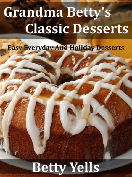 Grandma Betty's Classic Desserts: Easy Everyday And Holiday Desserts