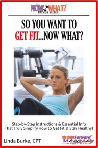 Title: So You Want To Get Fit...Now What? Step-by-Step Instructions & Essential Info That Truly Simplify How to Get Fit & Stay Healthy!, Author: Linda Burke