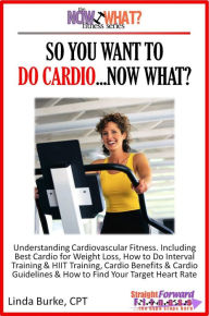 Title: So You Want To Do Cardio...Now What? Step-by-Step Instructions & Essential Info That Truly Simplify How to Do Cardio, Including Sample Workouts!, Author: Linda Burke