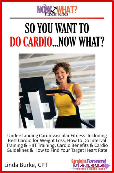 So You Want To Do Cardio...Now What? Step-by-Step Instructions & Essential Info That Truly Simplify How to Do Cardio, Including Sample Workouts!