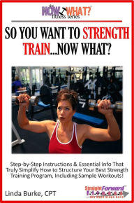 Title: So You Want To Strength Train...Now What? Step-by-Step Instructions & Essential Info That Truly Simplify How to Structure Your Best Strength Training Program, Including Sample Workouts!, Author: Linda Burke