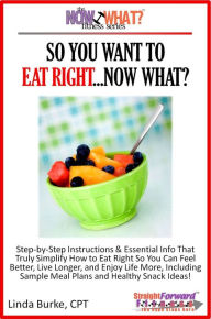 Title: So You Want To Eat Right...Now What? Step-by-Step Instructions & Essential Info That Truly Simplify How to Eat Right So You Can Feel Better, Live Longer, And Enjoy Life More, Including Sample Meal Plans & Healthy Snack Ideas!, Author: Linda Burke
