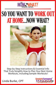 Title: So You Want To Work Out At Home...Now What? Step-by-Step Instructions & Essential Info That Truly Simplify How to Plan Your Best Home Workouts, Including Sample Workouts!, Author: Linda Burke