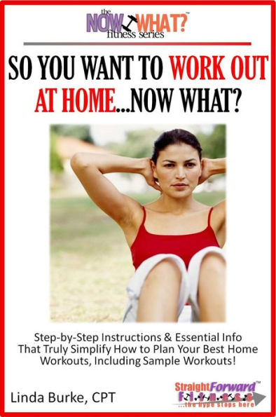 So You Want To Work Out At Home...Now What? Step-by-Step Instructions & Essential Info That Truly Simplify How to Plan Your Best Home Workouts, Including Sample Workouts!