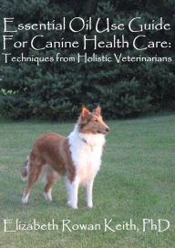 Title: Essential Oil Use Guide For Canine Health Care: Techniques from Holistic Veterinarians, Author: Elizabeth Rowan Keith